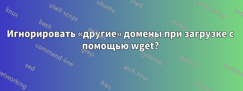 Игнорировать «другие» домены при загрузке с помощью wget?