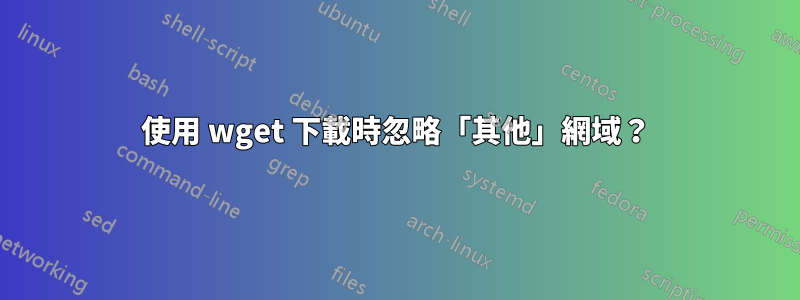 使用 wget 下載時忽略「其他」網域？