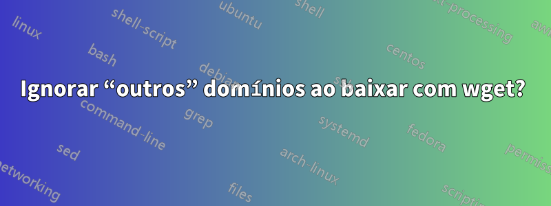 Ignorar “outros” domínios ao baixar com wget?