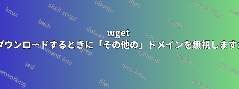 wget でダウンロードするときに「その他の」ドメインを無視しますか?