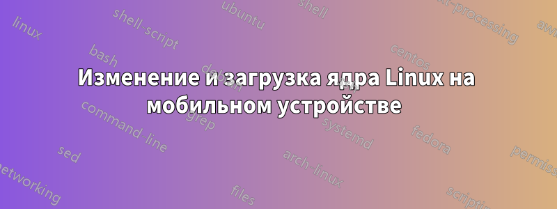 Изменение и загрузка ядра Linux на мобильном устройстве