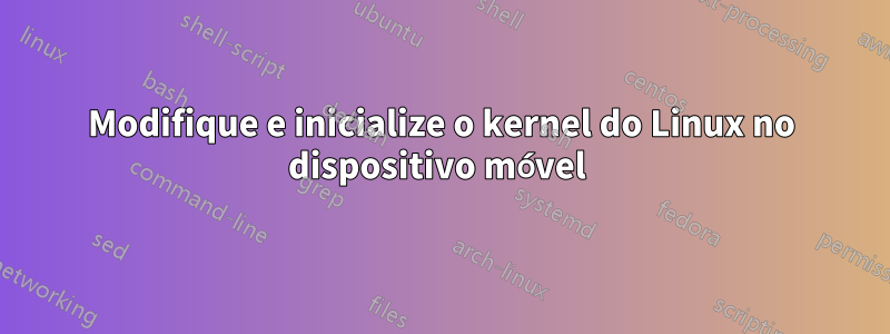 Modifique e inicialize o kernel do Linux no dispositivo móvel