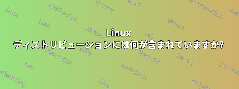 Linux ディストリビューションには何が含まれていますか?