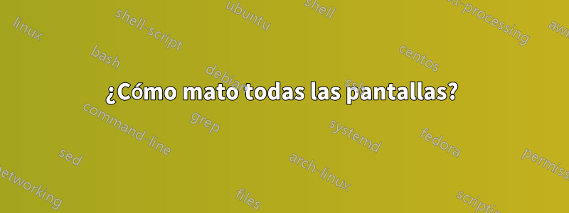¿Cómo mato todas las pantallas?