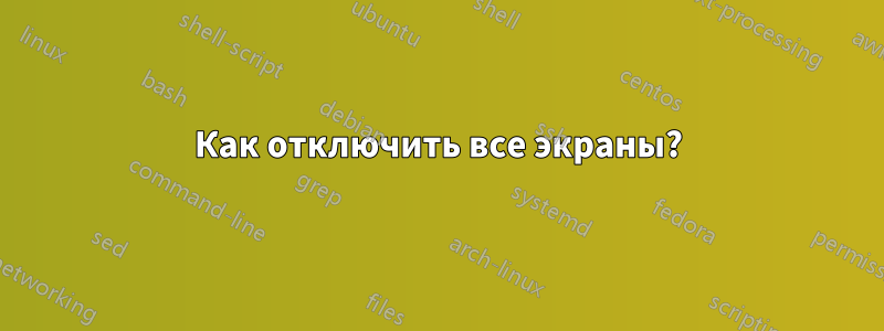 Как отключить все экраны?