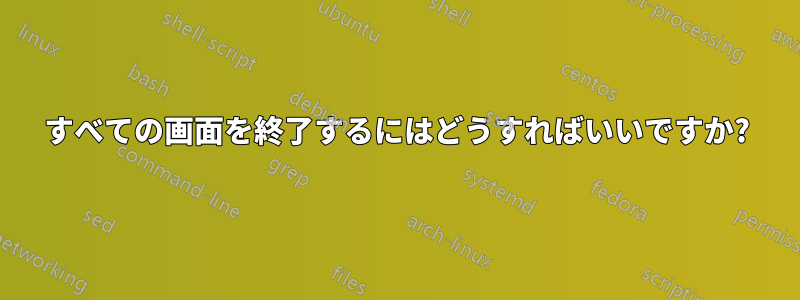 すべての画面を終了するにはどうすればいいですか?
