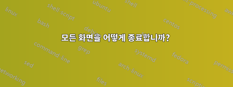 모든 화면을 어떻게 종료합니까?
