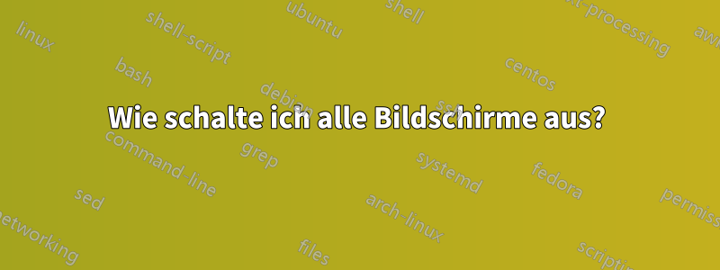 Wie schalte ich alle Bildschirme aus?