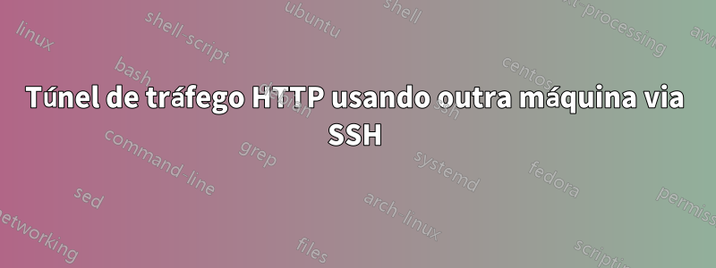 Túnel de tráfego HTTP usando outra máquina via SSH