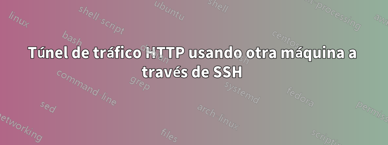 Túnel de tráfico HTTP usando otra máquina a través de SSH