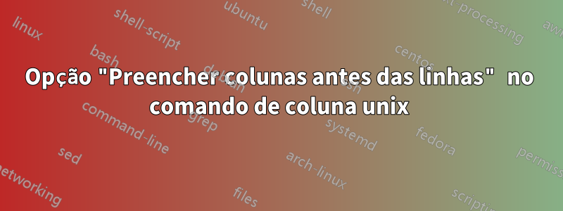 Opção "Preencher colunas antes das linhas" no comando de coluna unix