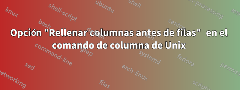 Opción "Rellenar columnas antes de filas" en el comando de columna de Unix