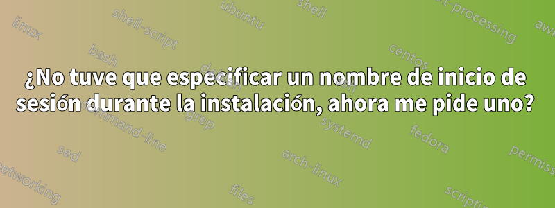 ¿No tuve que especificar un nombre de inicio de sesión durante la instalación, ahora me pide uno?
