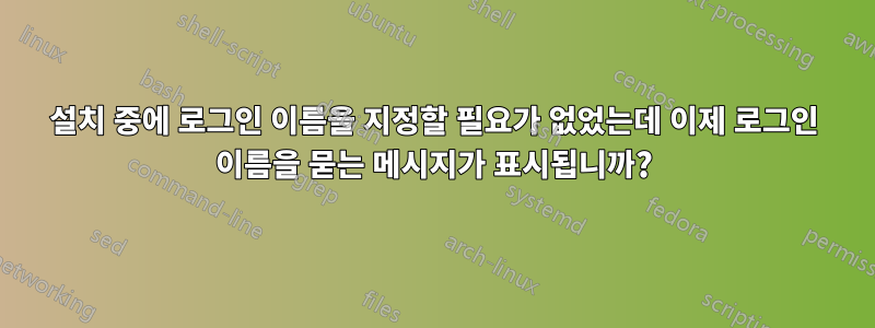 설치 중에 로그인 이름을 지정할 필요가 없었는데 이제 로그인 이름을 묻는 메시지가 표시됩니까?