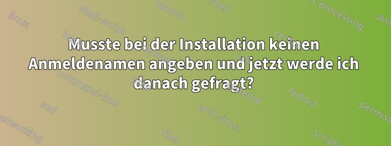 Musste bei der Installation keinen Anmeldenamen angeben und jetzt werde ich danach gefragt?