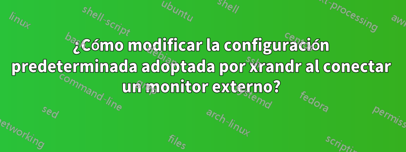¿Cómo modificar la configuración predeterminada adoptada por xrandr al conectar un monitor externo?