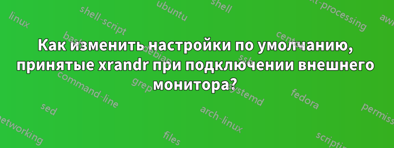 Как изменить настройки по умолчанию, принятые xrandr при подключении внешнего монитора?