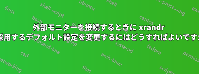 外部モニターを接続するときに xrandr が採用するデフォルト設定を変更するにはどうすればよいですか?