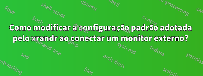 Como modificar a configuração padrão adotada pelo xrandr ao conectar um monitor externo?