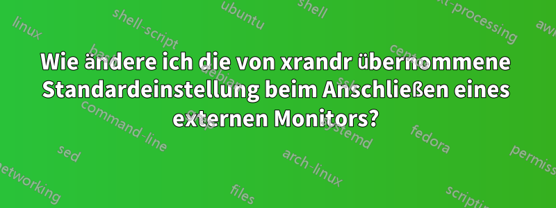 Wie ändere ich die von xrandr übernommene Standardeinstellung beim Anschließen eines externen Monitors?