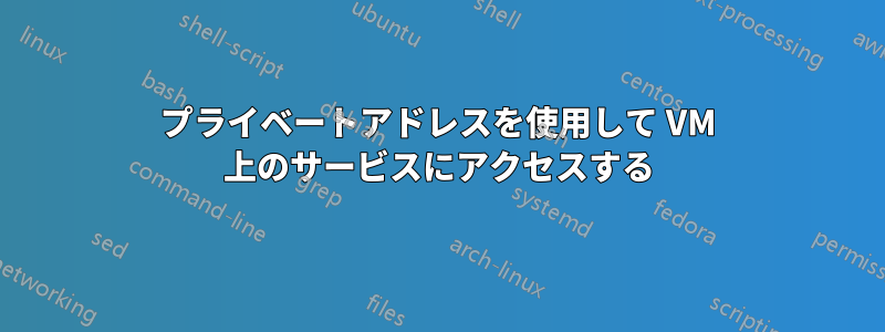 プライベートアドレスを使用して VM 上のサービスにアクセスする