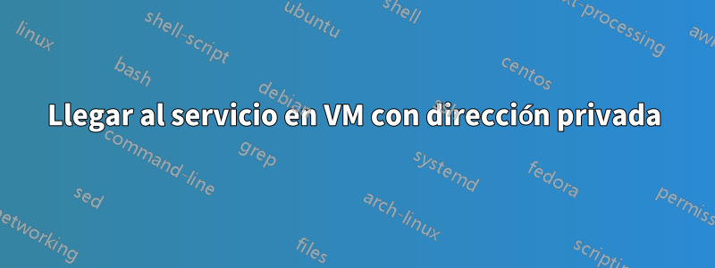 Llegar al servicio en VM con dirección privada