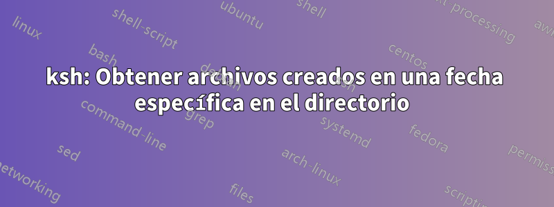 ksh: Obtener archivos creados en una fecha específica en el directorio 