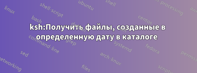 ksh:Получить файлы, созданные в определенную дату в каталоге