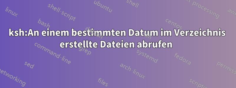 ksh:An einem bestimmten Datum im Verzeichnis erstellte Dateien abrufen 