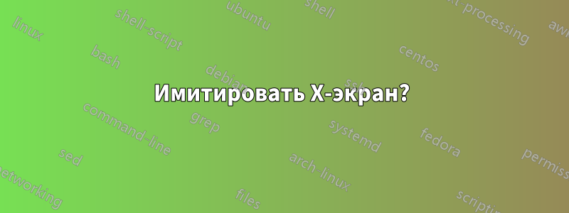 Имитировать X-экран?