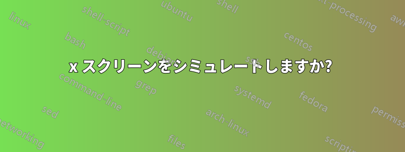 x スクリーンをシミュレートしますか?
