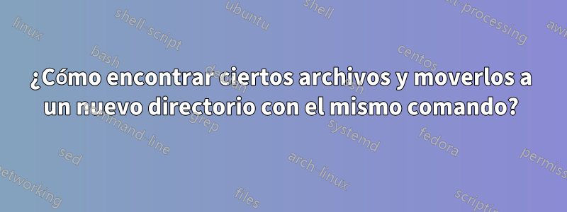 ¿Cómo encontrar ciertos archivos y moverlos a un nuevo directorio con el mismo comando?
