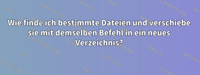 Wie finde ich bestimmte Dateien und verschiebe sie mit demselben Befehl in ein neues Verzeichnis?
