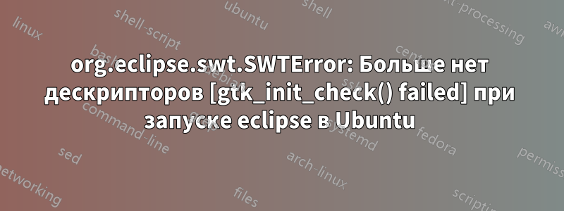 org.eclipse.swt.SWTError: Больше нет дескрипторов [gtk_init_check() failed] при запуске eclipse в Ubuntu