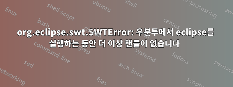 org.eclipse.swt.SWTError: 우분투에서 eclipse를 실행하는 동안 더 이상 핸들이 없습니다 