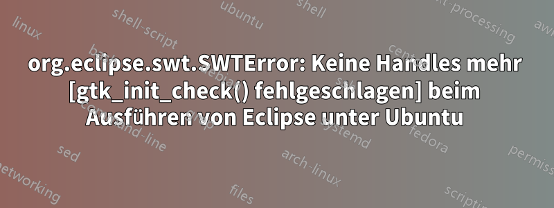 org.eclipse.swt.SWTError: Keine Handles mehr [gtk_init_check() fehlgeschlagen] beim Ausführen von Eclipse unter Ubuntu