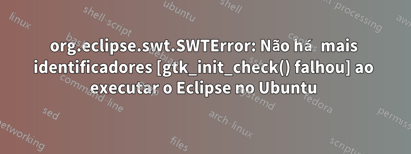 org.eclipse.swt.SWTError: Não há mais identificadores [gtk_init_check() falhou] ao executar o Eclipse no Ubuntu