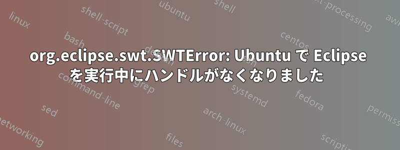 org.eclipse.swt.SWTError: Ubuntu で Eclipse を実行中にハンドルがなくなりました