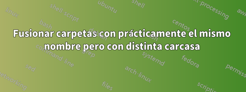 Fusionar carpetas con prácticamente el mismo nombre pero con distinta carcasa