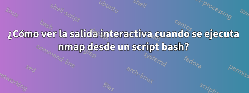 ¿Cómo ver la salida interactiva cuando se ejecuta nmap desde un script bash?