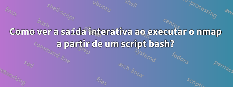 Como ver a saída interativa ao executar o nmap a partir de um script bash?