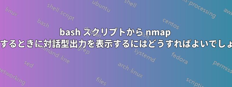 bash スクリプトから nmap を実行するときに対話型出力を表示するにはどうすればよいでしょうか?