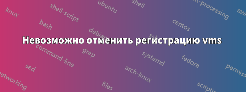 Невозможно отменить регистрацию vms