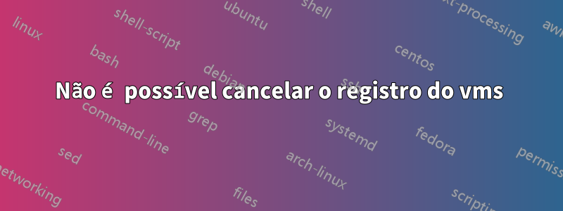 Não é possível cancelar o registro do vms