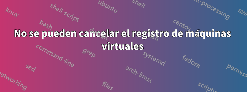 No se pueden cancelar el registro de máquinas virtuales