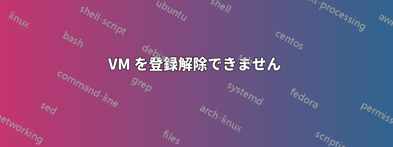 VM を登録解除できません