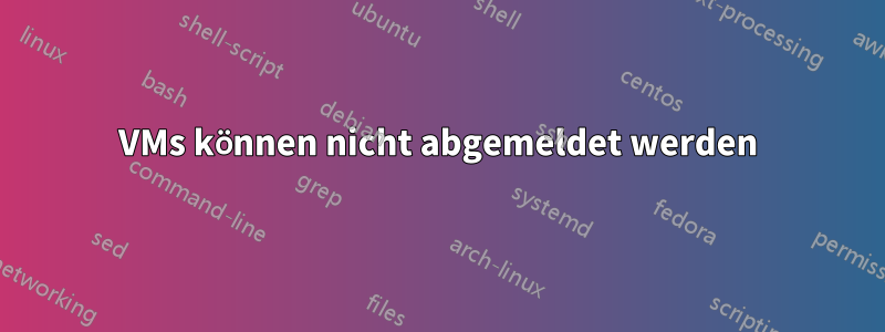 VMs können nicht abgemeldet werden