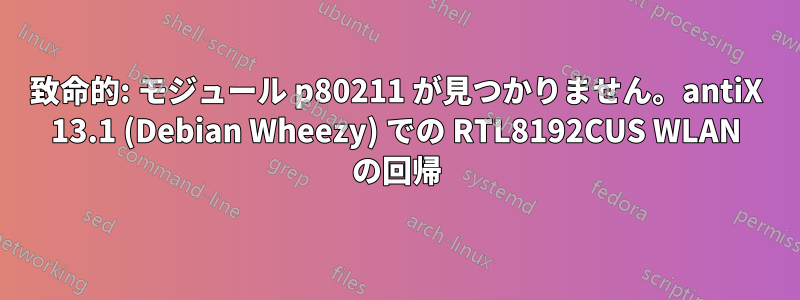 致命的: モジュール p80211 が見つかりません。antiX 13.1 (Debian Wheezy) での RTL8192CUS WLAN の回帰