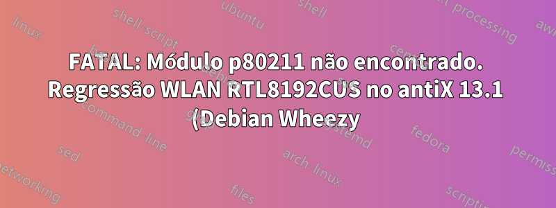 FATAL: Módulo p80211 não encontrado. Regressão WLAN RTL8192CUS no antiX 13.1 (Debian Wheezy)