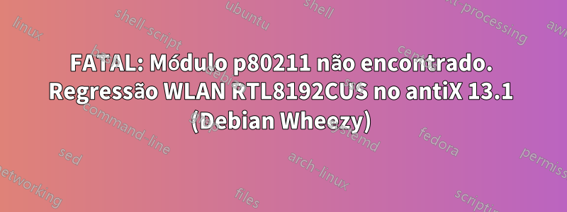 FATAL: Módulo p80211 não encontrado. Regressão WLAN RTL8192CUS no antiX 13.1 (Debian Wheezy)